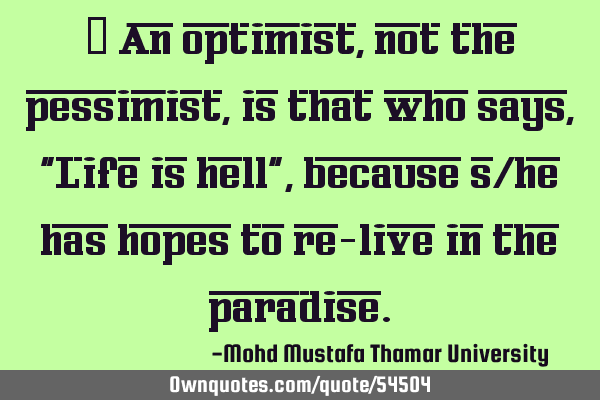 • An optimist, not the pessimist, is that who says, "Life is hell" ,because s/he has hopes to re-