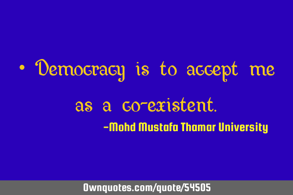 • Democracy is to accept me as a co-