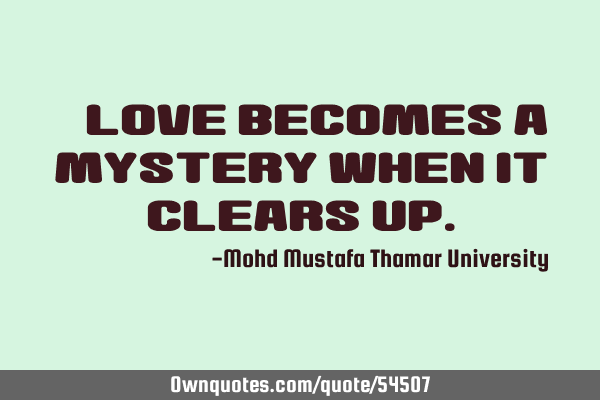 • Love becomes a mystery when it clears