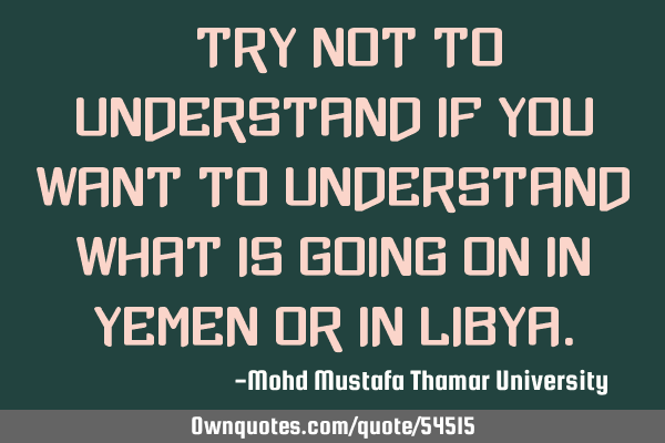 • Try not to understand if you want to understand what is going on in Yemen or in L