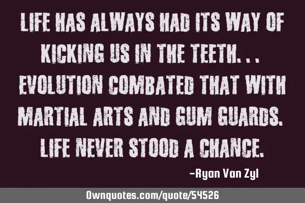 Life has always had its way of kicking us in the teeth... Evolution combated that with martial arts