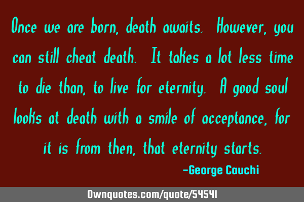 Once we are born, death awaits. However, you can still cheat death. It takes a lot less time to die