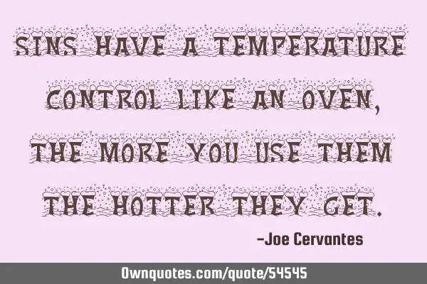 Sins have a temperature control like an oven, the more you use them the hotter they