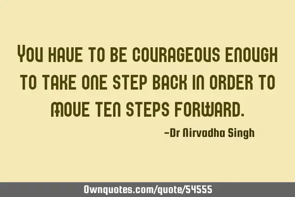 You have to be courageous enough to take one step back in order to move ten steps