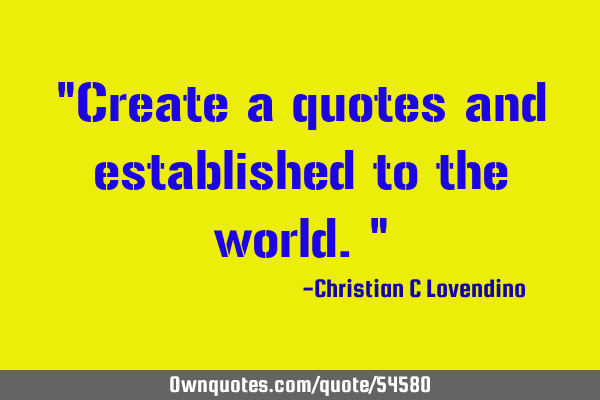 "Create a quotes and established to the world."
