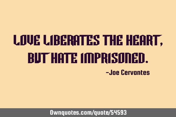 Love liberates the heart, but hate