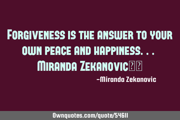 Forgiveness is the answer to your own peace and happiness... Miranda Zekanovic❤️