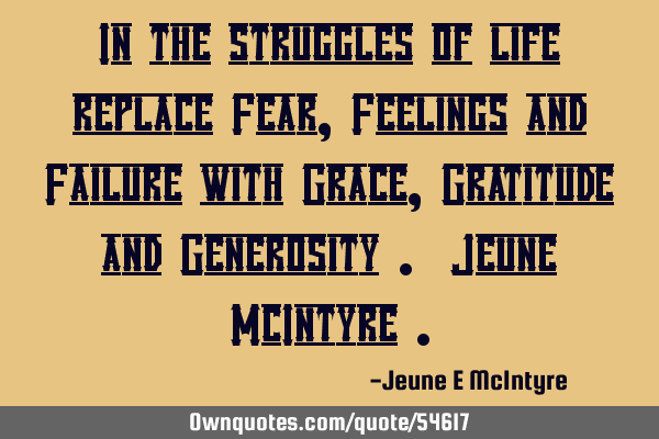 In the struggles of life replace Fear , Feelings and Failure with Grace , Gratitude and Generosity