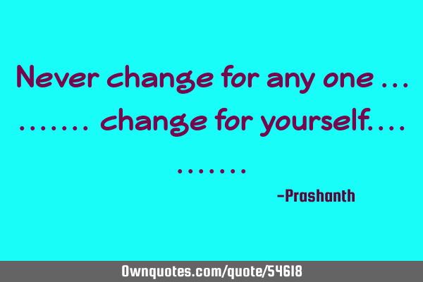Never change for any one .......... change for