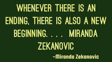 Whenever there is an ending, there is also a new beginning.... Miranda Zekanovic 
