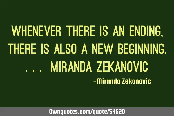 Whenever there is an ending, there is also a new beginning.... Miranda Zekanovic