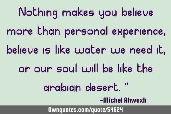 Nothing makes you believe more than personal experience,believe is like water we need it , or our