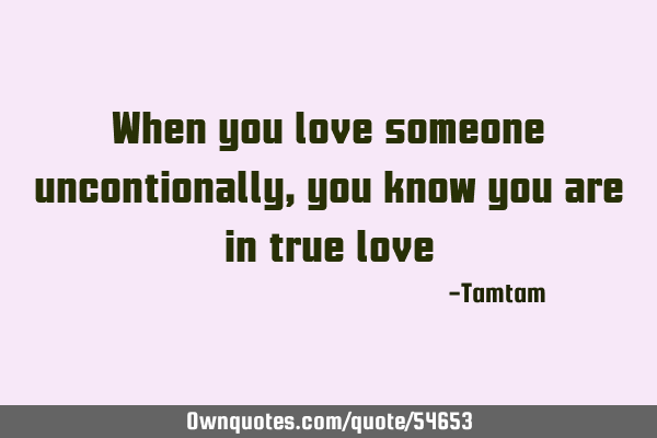 When you love someone uncontionally, you know you are in true
