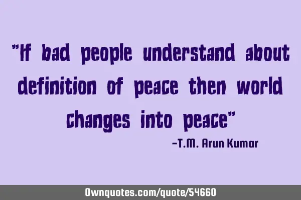 "If bad people understand about definition of peace then world changes into peace"