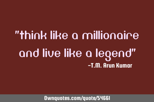 "Think like a millionaire and live like a legend"