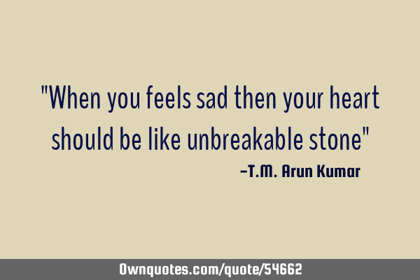 "When you feels sad then your heart should be like unbreakable stone"
