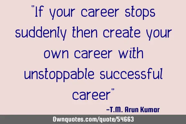 "If your career stops suddenly then create your own career with unstoppable successful career"