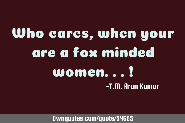 Who cares, when your are a fox minded women...!