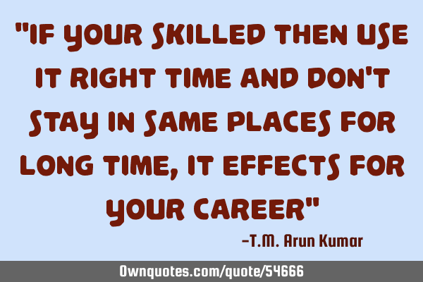 "If your skilled then use it right time and don