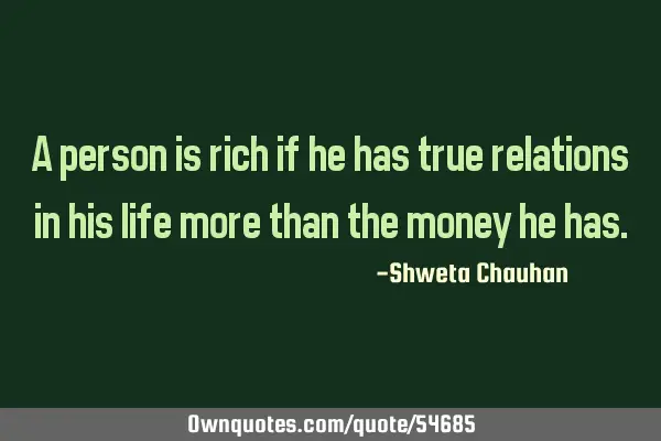 A person is rich if he has true relations in his life more than the money he