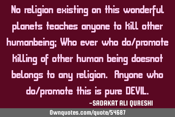 No religion existing on this wonderful planets teaches anyone to kill other humanbeing; Who ever