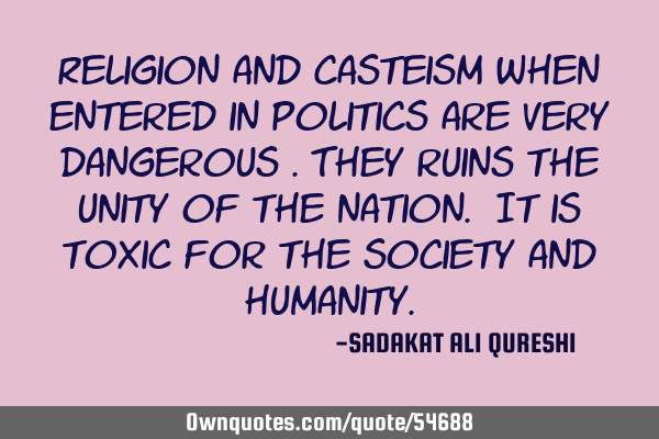 Religion and casteism when entered in politics are very dangerous .They ruins the unity of the