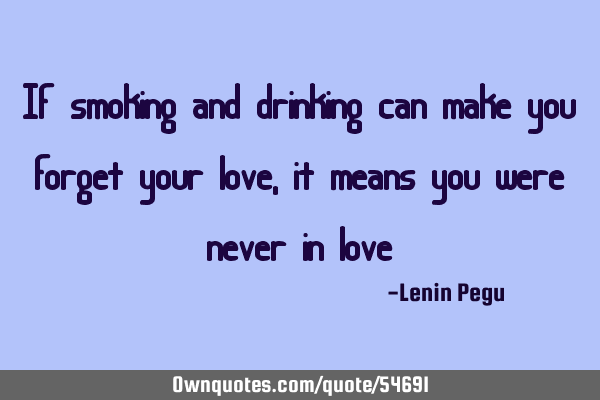 If smoking and drinking can make you forget your love, it means you were never in