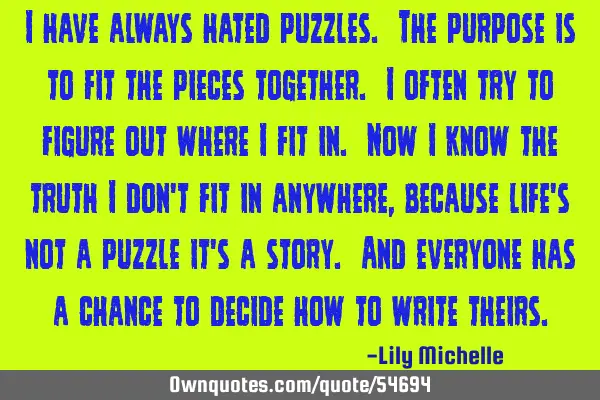 I have always hated puzzles. The purpose is to fit the pieces together. I often try to figure out