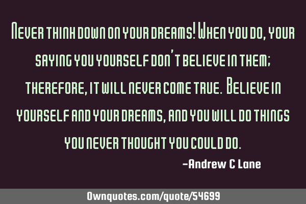 Never think down on your dreams! When you do, your saying you yourself don