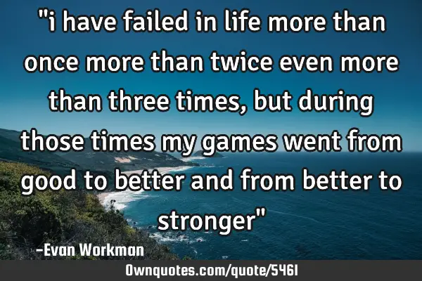 "i have failed in life more than once more than twice even more than three times, but during those