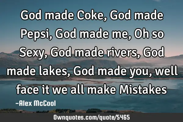 God made Coke, God made Pepsi, God made me, Oh so Sexy, God made rivers, God made lakes, God made