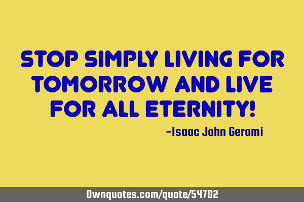 Stop simply living for tomorrow and live for all eternity!