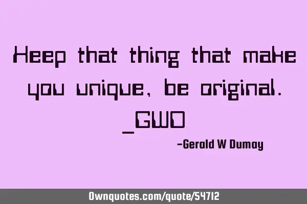 Keep that thing that make you unique, be original._GWD