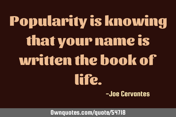 Popularity is knowing that your name is written the book of