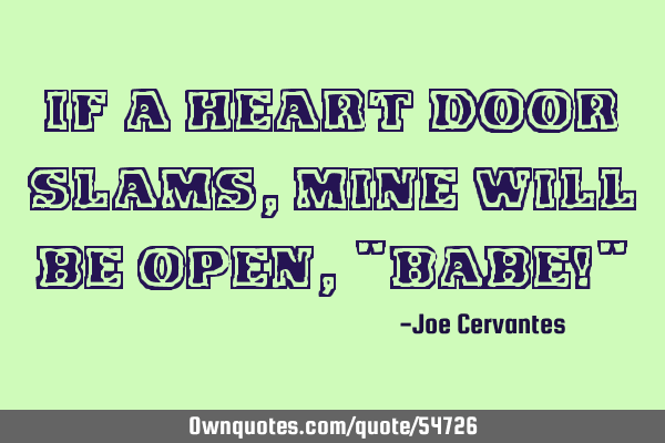 If a heart door slams, mine will be open, "Babe!"