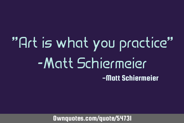 "Art is what you practice" -Matt S