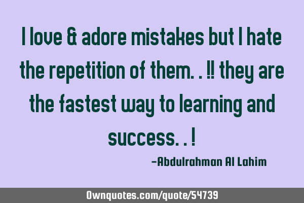 I love & adore mistakes but i hate the repetition of them..!! they are the fastest way to learning