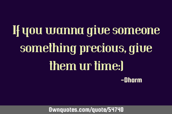 If you wanna give someone something precious, give them ur time:)