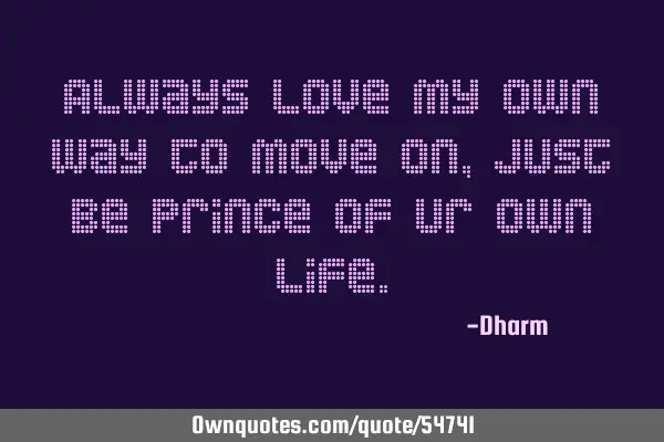 Always love my own way to move on, just be prince of ur own