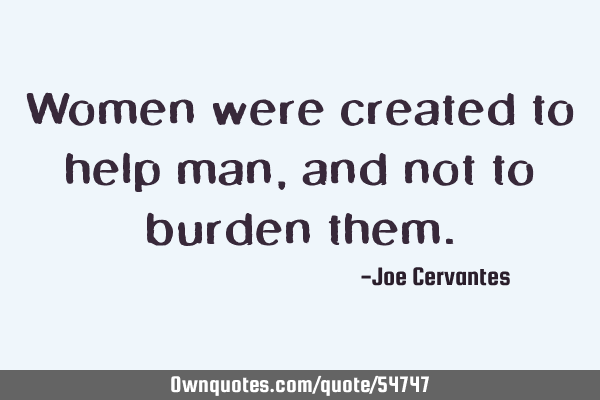 Women were created to help man, and not to burden