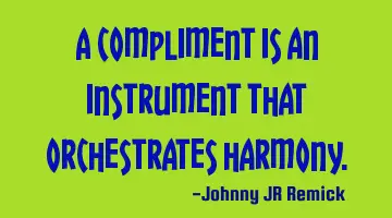 A compliment is an instrument that orchestrates harmony.