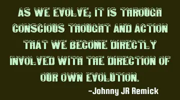 As we evolve; it is through conscious thought and action that we become directly involved with the