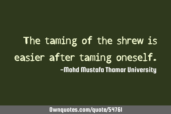 • The taming of the shrew is easier after taming