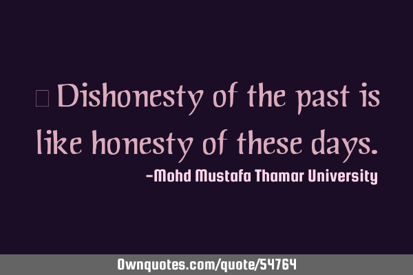 • Dishonesty of the past is like honesty of these