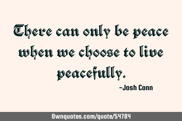 There can only be peace when we choose to live