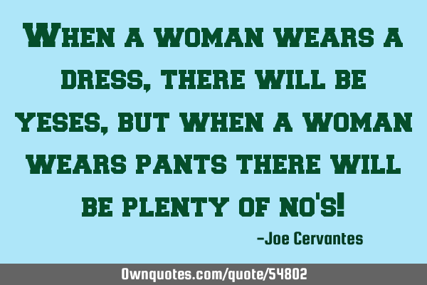 When a woman wears a dress, there will be yeses, but when a woman wears pants there will be plenty