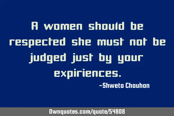 A women should be respected she must not be judged just by your