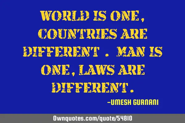 WORLD IS ONE, COUNTRIES ARE DIFFERENT . MAN IS ONE , LAWS ARE DIFFERENT