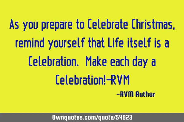 As you prepare to Celebrate Christmas, remind yourself that Life itself is a Celebration. Make each