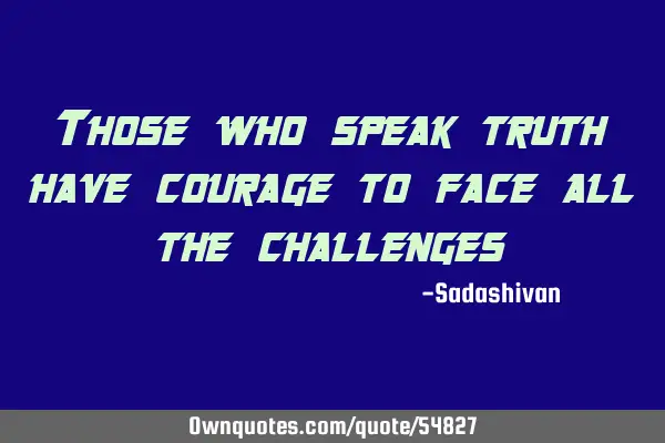 Those who speak truth have courage to face all the